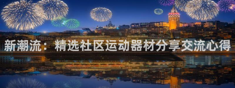 征途国际娱乐是那个系列的台子：新潮流：精选社区运动器材分享交