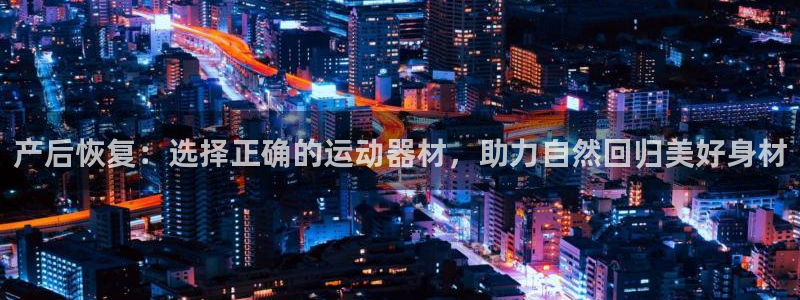 注册征途国际：产后恢复：选择正确的运动器材，助力自然回归美好