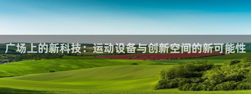 征途国际娱乐平台：广场上的新科技：运动设备与创新空间