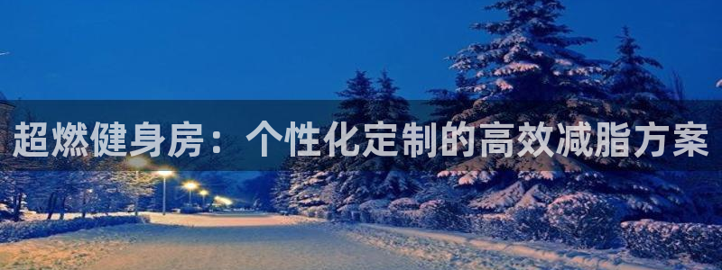 海南征途国际：超燃健身房：个性化定制的高效减脂方案