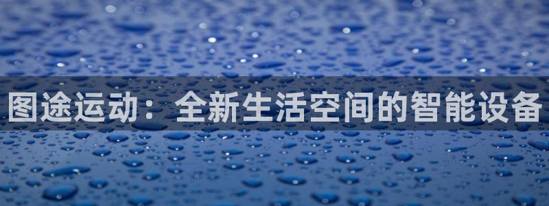 征途国际招商电话号码：图途运动：全新生活空间的智能设