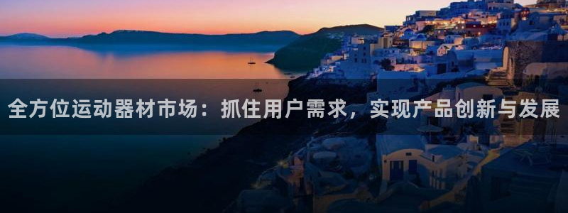 征途国际平台假的吗是真的吗：全方位运动器材市场：抓住用户需求